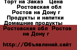 Торт на Заказ › Цена ­ 650 - Ростовская обл., Ростов-на-Дону г. Продукты и напитки » Домашние продукты   . Ростовская обл.,Ростов-на-Дону г.